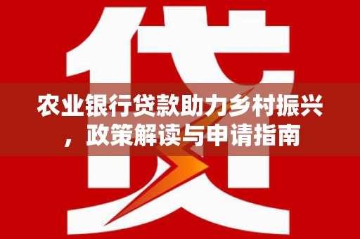 埔心农业银行贷款助力乡村振兴，政策解读与申请指南