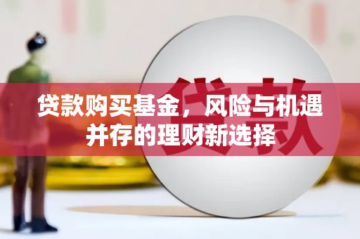 埔心贷款购买基金，风险与机遇并存的理财新选择