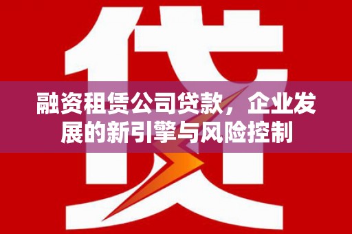 埔心融资租赁公司贷款，企业发展的新引擎与风险控制