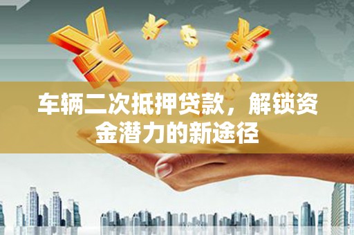 埔心车辆二次抵押贷款，解锁资金潜力的新途径