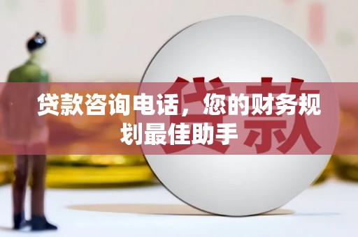 埔心贷款咨询电话，您的财务规划最佳助手