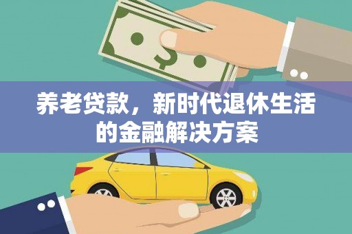 埔心养老贷款，新时代退休生活的金融解决方案