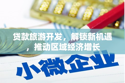 埔心贷款旅游开发，解锁新机遇，推动区域经济增长