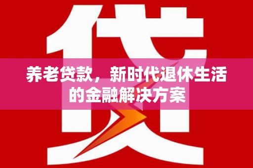 埔心养老贷款，新时代退休生活的金融解决方案