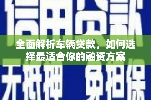埔心全面解析车辆贷款，如何选择最适合你的融资方案