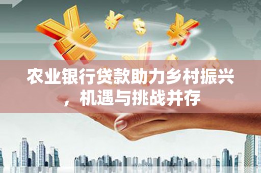 埔心农业银行贷款助力乡村振兴，机遇与挑战并存