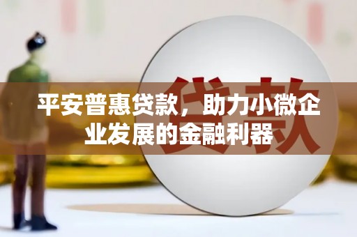埔心平安普惠贷款，助力小微企业发展的金融利器