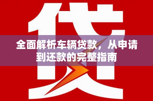 埔心全面解析车辆贷款，从申请到还款的完整指南