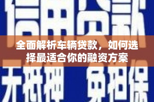 埔心全面解析车辆贷款，如何选择最适合你的融资方案