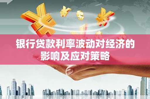 埔心银行贷款利率波动对经济的影响及应对策略
