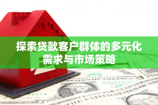 埔心探索贷款客户群体的多元化需求与市场策略