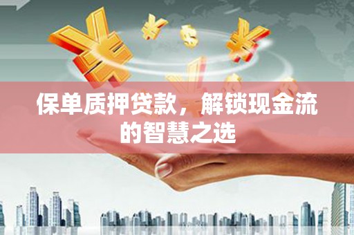 埔心保单质押贷款，解锁现金流的智慧之选