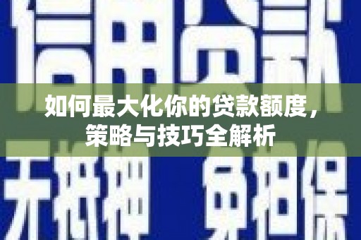 埔心如何最大化你的贷款额度，策略与技巧全解析