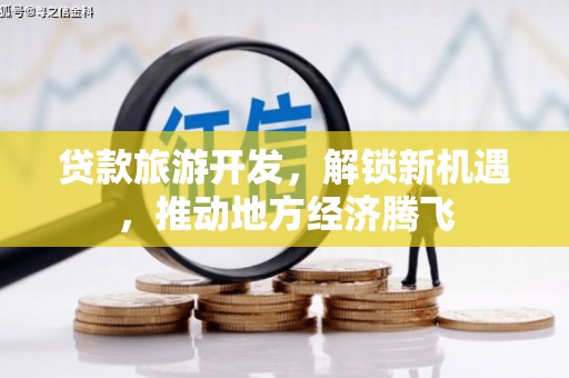 埔心贷款旅游开发，解锁新机遇，推动地方经济腾飞