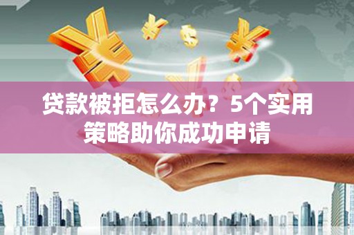 埔心贷款被拒怎么办？5个实用策略助你成功申请