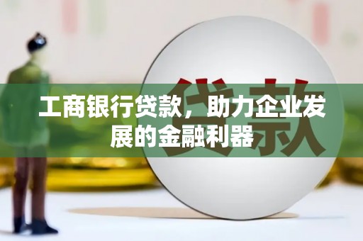 埔心工商银行贷款，助力企业发展的金融利器
