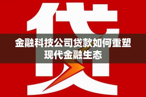 埔心金融科技公司贷款如何重塑现代金融生态