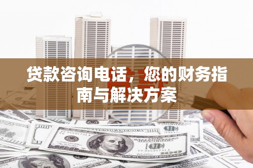 埔心贷款咨询电话，您的财务指南与解决方案