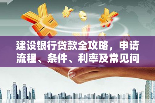埔心建设银行贷款全攻略，申请流程、条件、利率及常见问题解答