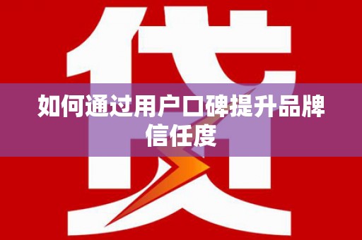 埔心如何通过用户口碑提升品牌信任度