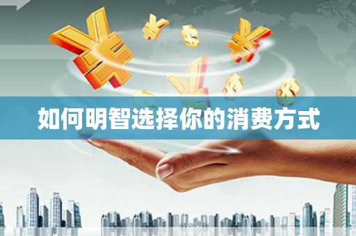 埔心如何明智选择你的消费方式