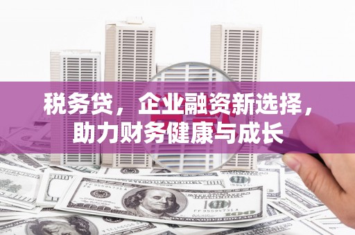 埔心税务贷，企业融资新选择，助力财务健康与成长