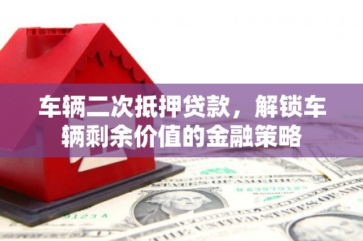 埔心车辆二次抵押贷款，解锁车辆剩余价值的金融策略