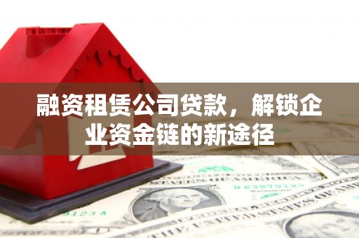 埔心融资租赁公司贷款，解锁企业资金链的新途径