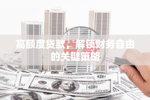 埔心高额度贷款，解锁财务自由的关键策略